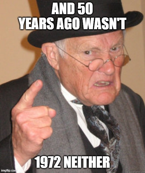 Back In My Day Meme | AND 50 YEARS AGO WASN'T 1972 NEITHER | image tagged in memes,back in my day | made w/ Imgflip meme maker