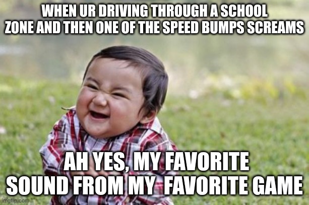 Evil Toddler | WHEN UR DRIVING THROUGH A SCHOOL ZONE AND THEN ONE OF THE SPEED BUMPS SCREAMS; AH YES, MY FAVORITE SOUND FROM MY  FAVORITE GAME | image tagged in memes,evil toddler | made w/ Imgflip meme maker