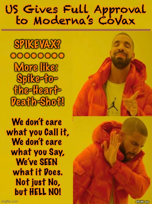 Moderna CEO thinks of it like Spiking the Ball—Celebration!   We see Them Spiking our drink, with cyanide—Homicide | US Gives Full Approval
to Moderna’s CoVax; ——————————————; SPIKEVAX?
••••••••
More like: 
Spike-to-
the-Heart-
Death-Shot! We don’t care 
what you Call it,
We don’t care 
what you Say,
We’ve SEEN 
what it Does.
Not just No,
but HELL NO! 1/31/22  mra | image tagged in memes,vaccine,kill shot approved,approved for depopulation,approved fir genocide,we know f o and kma | made w/ Imgflip meme maker