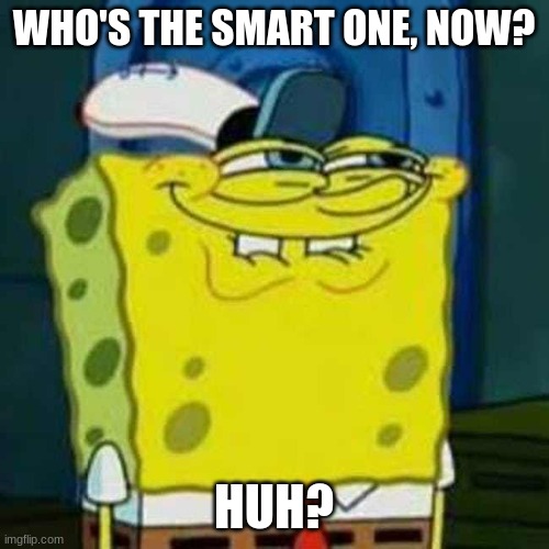 WHO'S THE SMART ONE, NOW? HUH? | image tagged in hehehe | made w/ Imgflip meme maker