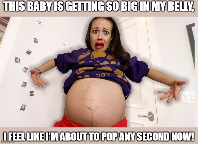 Mood: Completely shocked and terrified | THIS BABY IS GETTING SO BIG IN MY BELLY, I FEEL LIKE I'M ABOUT TO POP ANY SECOND NOW! | image tagged in pregnant,baby,about to pop,big belly | made w/ Imgflip meme maker