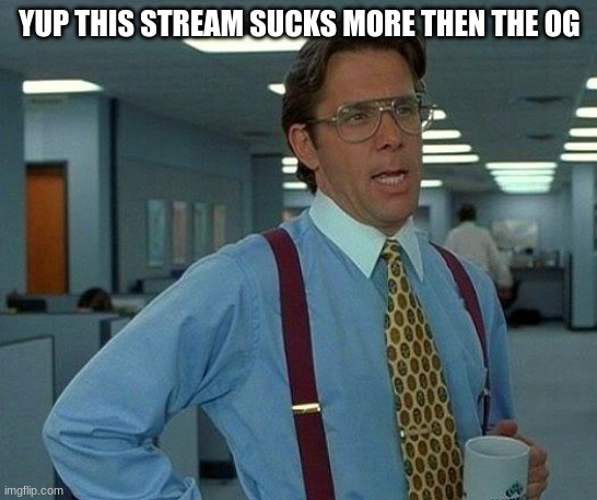That Would Be Great |  YUP THIS STREAM SUCKS MORE THEN THE OG | image tagged in memes,that would be great | made w/ Imgflip meme maker