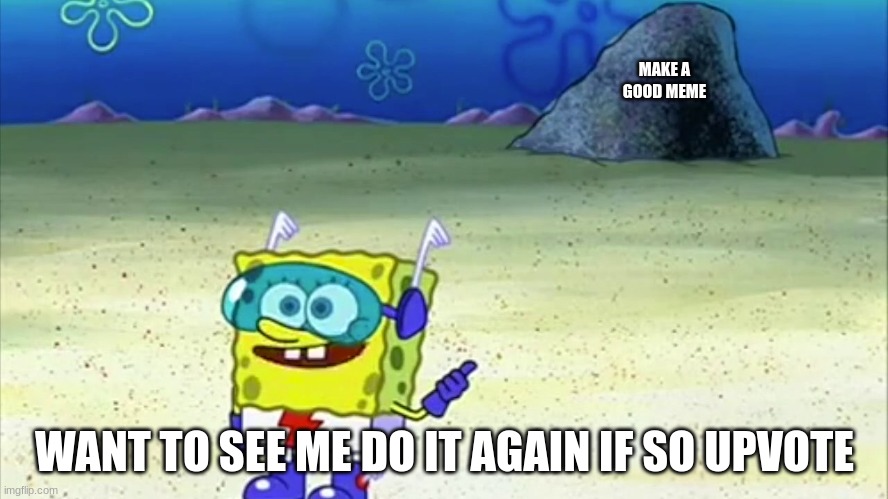 spongebob wanna see me do it again | MAKE A GOOD MEME; WANT TO SEE ME DO IT AGAIN IF SO UPVOTE | image tagged in spongebob wanna see me do it again | made w/ Imgflip meme maker