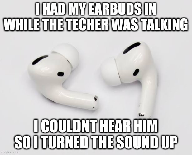 techer | I HAD MY EARBUDS IN WHILE THE TECHER WAS TALKING; I COULDNT HEAR HIM SO I TURNED THE SOUND UP | image tagged in airpodd | made w/ Imgflip meme maker