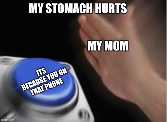 slap that button |  MY STOMACH HURTS; MY MOM; ITS BECAUSE YOU ON THAT PHONE | image tagged in slap that button | made w/ Imgflip meme maker