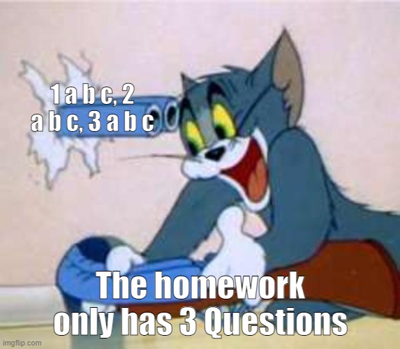 True | 1 a b c, 2 a b c, 3 a b c; The homework only has 3 Questions | image tagged in tom the cat shooting himself | made w/ Imgflip meme maker