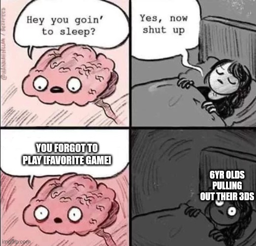 waking up brain | YOU FORGOT TO PLAY [FAVORITE GAME]; 6YR OLDS PULLING OUT THEIR 3DS | image tagged in waking up brain | made w/ Imgflip meme maker