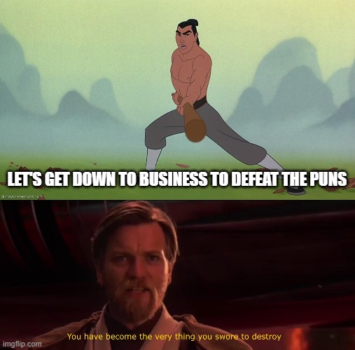 LET'S GET DOWN TO BUSINESS TO DEFEAT THE PUNS | image tagged in let's get down to business mulan disney,you have become the very thing you swore to destroy | made w/ Imgflip meme maker