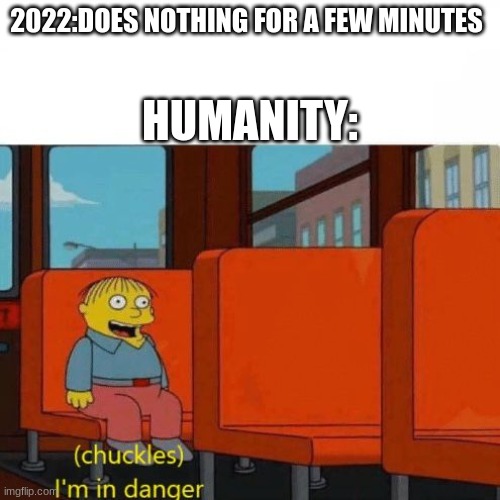 It's quiet... too quiet... | 2022:DOES NOTHING FOR A FEW MINUTES; HUMANITY: | image tagged in chuckles i m in danger | made w/ Imgflip meme maker