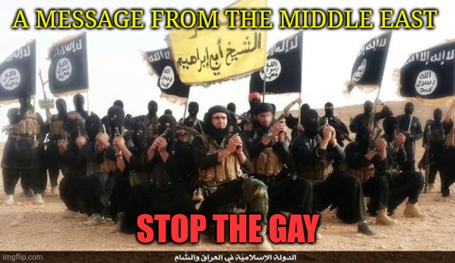 ISIS Jihad Terrorists | A MESSAGE FROM THE MIDDLE EAST; STOP THE GAY | image tagged in isis jihad terrorists | made w/ Imgflip meme maker