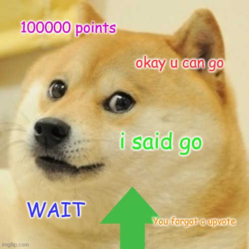 upvote doge | 100000 points; okay u can go; i said go; WAIT; You forgot a upvote | image tagged in memes,doge | made w/ Imgflip meme maker