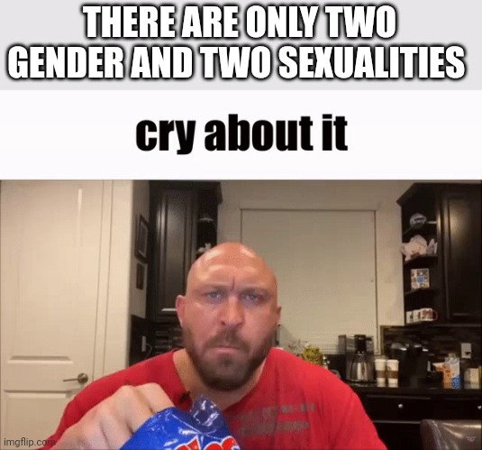 Cry About It | THERE ARE ONLY TWO GENDER AND TWO SEXUALITIES | image tagged in cry about it | made w/ Imgflip meme maker