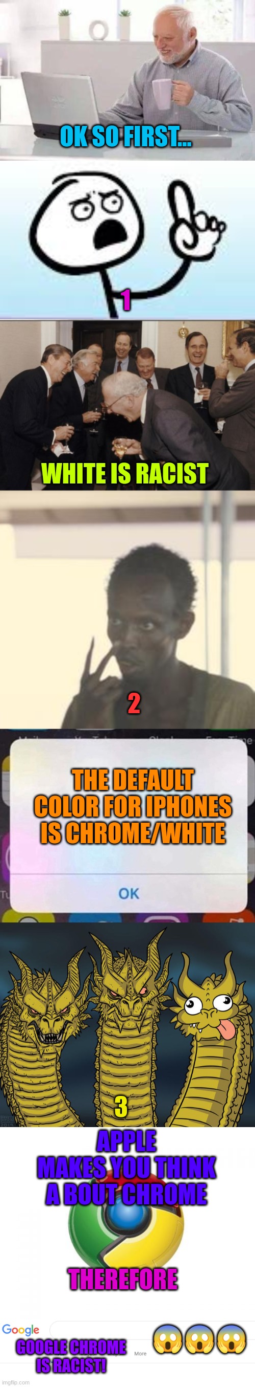 OK SO FIRST... 1; WHITE IS RACIST; 2; THE DEFAULT COLOR FOR IPHONES IS CHROME/WHITE; 3; APPLE MAKES YOU THINK A BOUT CHROME; THEREFORE; 😱😱😱; GOOGLE CHROME IS RACIST! | image tagged in memes,hide the pain harold,laughing men in suits,i am the captain now,iphone notification,three-headed dragon | made w/ Imgflip meme maker