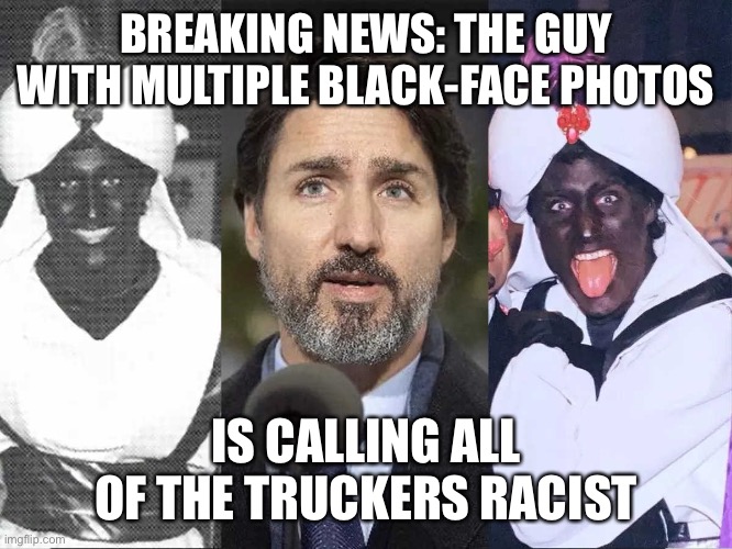 BREAKING NEWS: THE GUY WITH MULTIPLE BLACK-FACE PHOTOS; IS CALLING ALL OF THE TRUCKERS RACIST | image tagged in justin trudeau,hypocrisy | made w/ Imgflip meme maker