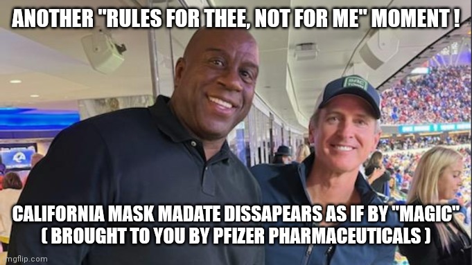 GAVIN NEWSOM W/MAGIC JOHNSON | ANOTHER "RULES FOR THEE, NOT FOR ME" MOMENT ! CALIFORNIA MASK MADATE DISSAPEARS AS IF BY "MAGIC"
( BROUGHT TO YOU BY PFIZER PHARMACEUTICALS ) | image tagged in gavin newsom magic pals,covid-19,coronavirus,gavin,magic johnson | made w/ Imgflip meme maker