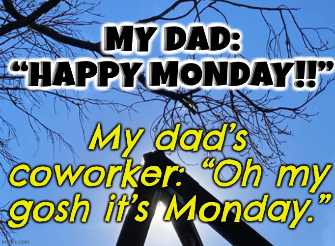 It’s never a happy Monday | MY DAD: “HAPPY MONDAY!!”; My dad’s coworker: “Oh my gosh it’s Monday.” | image tagged in monday,mondays,quote,monday mornings,happy monday,its monday | made w/ Imgflip meme maker