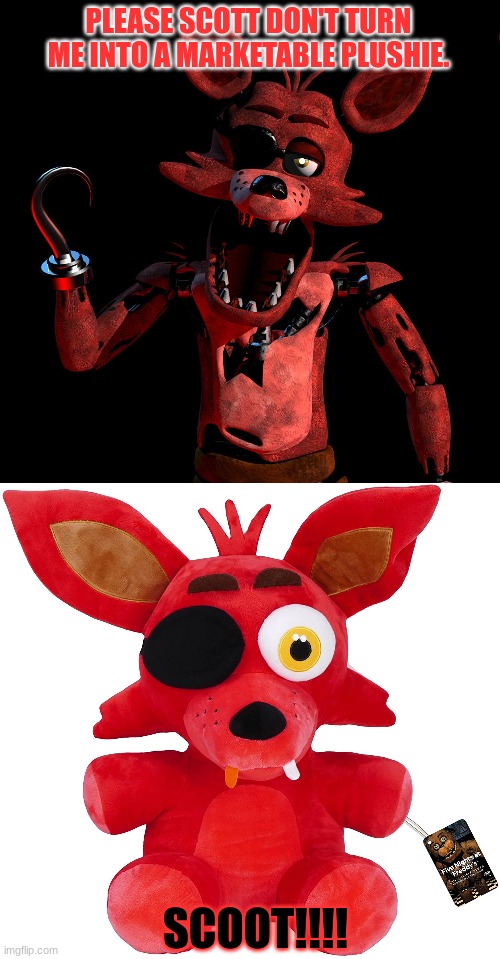Fnaf plushies be like: | PLEASE SCOTT DON'T TURN ME INTO A MARKETABLE PLUSHIE. SCOOT!!!! | image tagged in foxy for furry sim,fnaf | made w/ Imgflip meme maker