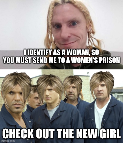 Sometime in the future... | I IDENTIFY AS A WOMAN, SO YOU MUST SEND ME TO A WOMEN'S PRISON; CHECK OUT THE NEW GIRL | image tagged in transgender,epic fail | made w/ Imgflip meme maker