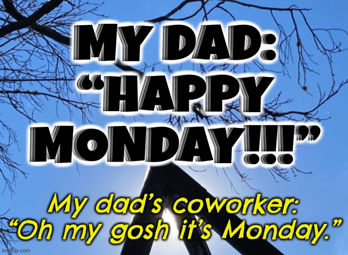 Said in a “oh my god they were roommates” tone |  MY DAD: “HAPPY MONDAY!!!”; My dad’s coworker: “Oh my gosh it’s Monday.” | image tagged in monday,mondays,happy monday,i hate mondays,monday mornings,mondays suck | made w/ Imgflip meme maker