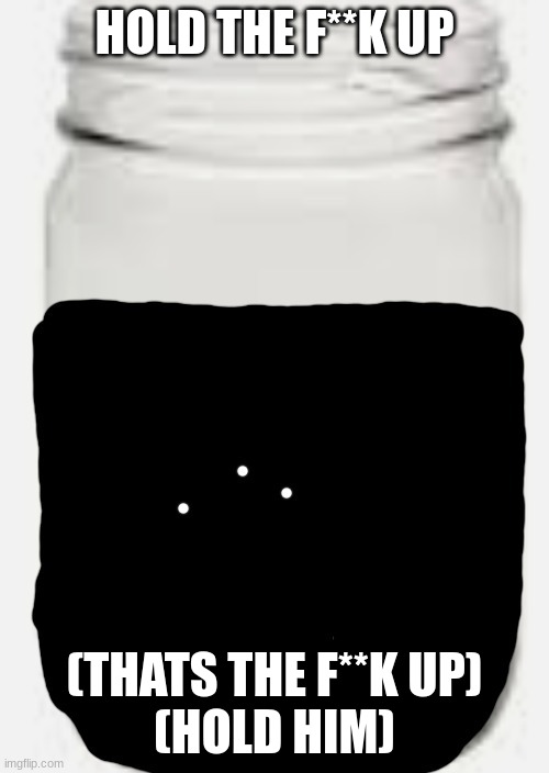 (throw the jar on the floor and stomp on him) | HOLD THE F**K UP; (THATS THE F**K UP)
(HOLD HIM) | image tagged in idiot jar | made w/ Imgflip meme maker