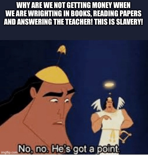 Why | WHY ARE WE NOT GETTING MONEY WHEN WE ARE WRIGHTING IN BOOKS, READING PAPERS AND ANSWERING THE TEACHER! THIS IS SLAVERY! | image tagged in no no he's got a point | made w/ Imgflip meme maker