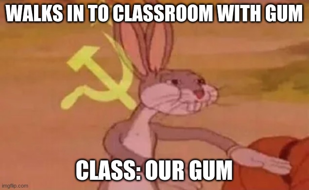Bugs bunny communist | WALKS IN TO CLASSROOM WITH GUM; CLASS: OUR GUM | image tagged in bugs bunny communist | made w/ Imgflip meme maker