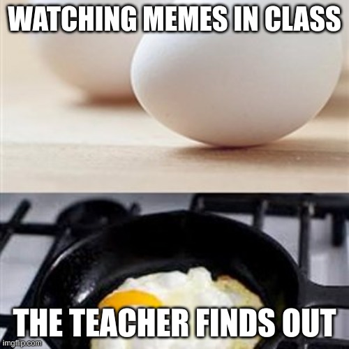  WATCHING MEMES IN CLASS; THE TEACHER FINDS OUT | image tagged in brain brain on drugs egg | made w/ Imgflip meme maker