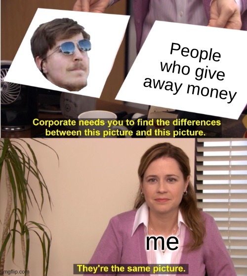 Image Title | People who give away money; me | image tagged in memes,they're the same picture | made w/ Imgflip meme maker