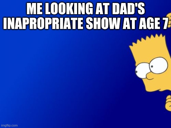SPYING BE LIKE | ME LOOKING AT DAD'S INAPROPRIATE SHOW AT AGE 7 | image tagged in memes,bart simpson peeking | made w/ Imgflip meme maker