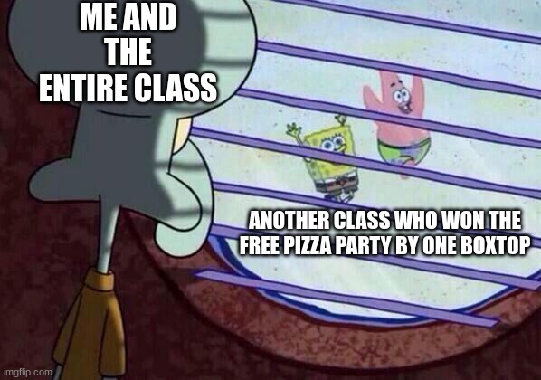 Squidward window | ME AND THE ENTIRE CLASS; ANOTHER CLASS WHO WON THE FREE PIZZA PARTY BY ONE BOXTOP | image tagged in squidward window | made w/ Imgflip meme maker