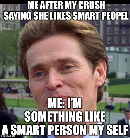 Me | ME AFTER MY CRUSH SAYING SHE LIKES SMART PEOPEL; ME: I’M SOMETHING LIKE A SMART PERSON MY SELF | image tagged in you know im somewhat of a scientist myself,crush | made w/ Imgflip meme maker