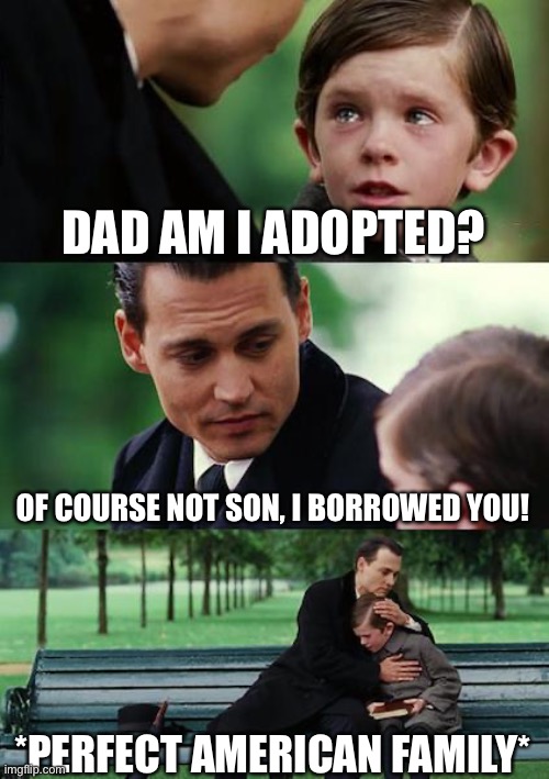 Perfect family | DAD AM I ADOPTED? OF COURSE NOT SON, I BORROWED YOU! *PERFECT AMERICAN FAMILY* | image tagged in memes,finding neverland | made w/ Imgflip meme maker