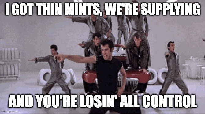 It's Electrifyin'! |  I GOT THIN MINTS, WE'RE SUPPLYING; AND YOU'RE LOSIN' ALL CONTROL | image tagged in grease lightning,thin mints,girl scouts,girl scout cookies,cookie sales | made w/ Imgflip meme maker