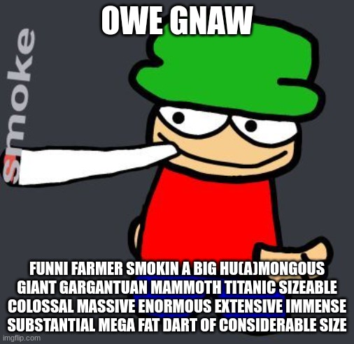 naw | OWE GNAW; FUNNI FARMER SMOKIN A BIG HU(A)MONGOUS GIANT GARGANTUAN MAMMOTH TITANIC SIZEABLE COLOSSAL MASSIVE ENORMOUS EXTENSIVE IMMENSE SUBSTANTIAL MEGA FAT DART OF CONSIDERABLE SIZE | made w/ Imgflip meme maker