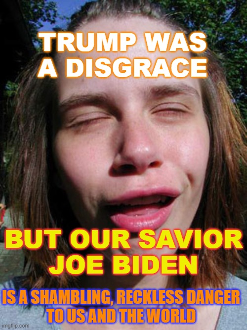 Our Savior Joe Biden is a shambling, reckless danger to us and the world | TRUMP WAS A DISGRACE; BUT OUR SAVIOR
JOE BIDEN; IS A SHAMBLING, RECKLESS DANGER
TO US AND THE WORLD | image tagged in libtard | made w/ Imgflip meme maker