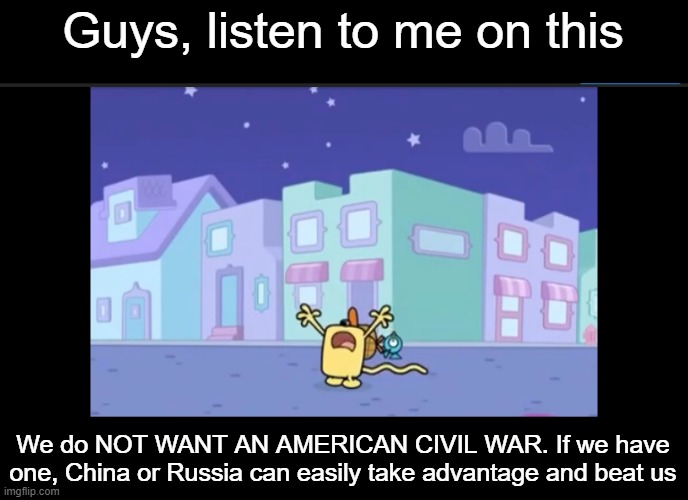 So can we TRY NOT to have a Civil War (a centrist meme) | Guys, listen to me on this; We do NOT WANT AN AMERICAN CIVIL WAR. If we have one, China or Russia can easily take advantage and beat us | image tagged in where is everybody,wubbzy,civil war | made w/ Imgflip meme maker