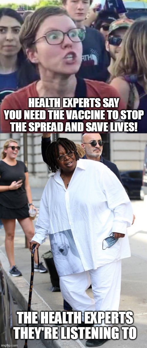 HEALTH EXPERTS SAY YOU NEED THE VACCINE TO STOP THE SPREAD AND SAVE LIVES! THE HEALTH EXPERTS THEY'RE LISTENING TO | image tagged in angry liberal,whoopi goldberg,vaccines,covid,coronavirus,masks | made w/ Imgflip meme maker