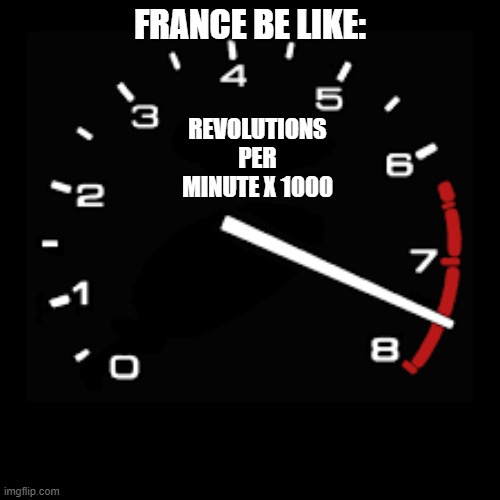 idk if this is repost, but... (i've seen it in different forms, but has simiar text | FRANCE BE LIKE:; REVOLUTIONS PER MINUTE X 1000 | image tagged in france,revolutions | made w/ Imgflip meme maker