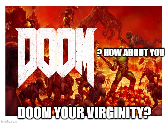 Doom | ? HOW ABOUT YOU; DOOM YOUR VIRGINITY? | image tagged in blank | made w/ Imgflip meme maker