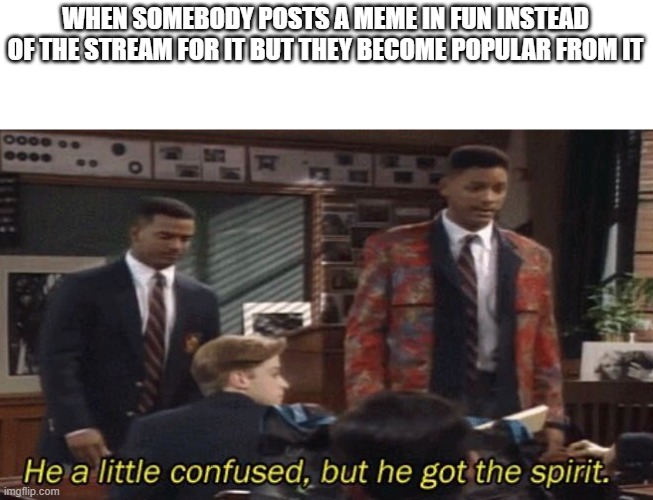 Fresh prince He a little confused, but he got the spirit. | WHEN SOMEBODY POSTS A MEME IN FUN INSTEAD OF THE STREAM FOR IT BUT THEY BECOME POPULAR FROM IT | image tagged in fresh prince he a little confused but he got the spirit | made w/ Imgflip meme maker