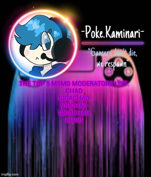 If you don't get it look at the moderators top list | THE TOP 5 MSMG MODERATORS LIST:
CHAD
GIGACHAD
VIRCHAD
GIGACHAD
CHAD | image tagged in -poke kaminari- gaming temp | made w/ Imgflip meme maker