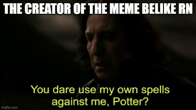 You dare Use my own spells against me | THE CREATOR OF THE MEME BELIKE RN | image tagged in you dare use my own spells against me | made w/ Imgflip meme maker