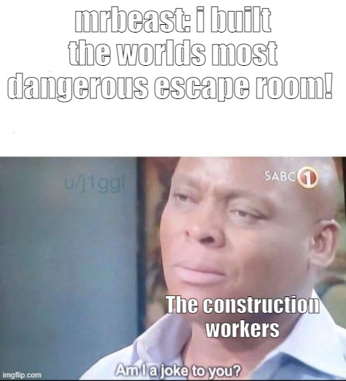 am I a joke to you | mrbeast: i built the worlds most dangerous escape room! The construction workers | image tagged in am i a joke to you,change my mind | made w/ Imgflip meme maker