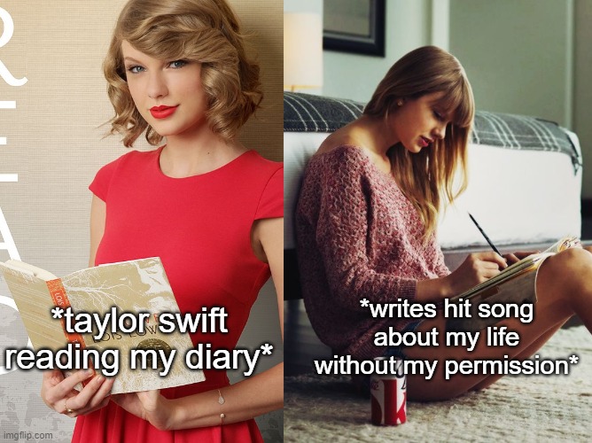 i swear taylor swift writes songs about me | *writes hit song about my life without my permission*; *taylor swift reading my diary* | image tagged in taylor swift,song lyrics,relatable,music | made w/ Imgflip meme maker