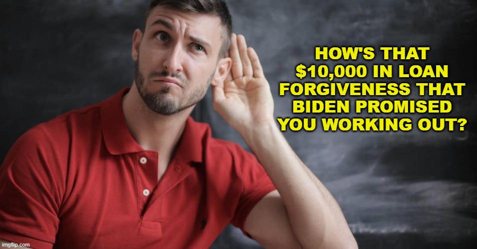 How's that $10,000 in loan forgiveness that Biden promised you working out? | HOW'S THAT $10,000 IN LOAN FORGIVENESS THAT BIDEN PROMISED YOU WORKING OUT? | made w/ Imgflip meme maker