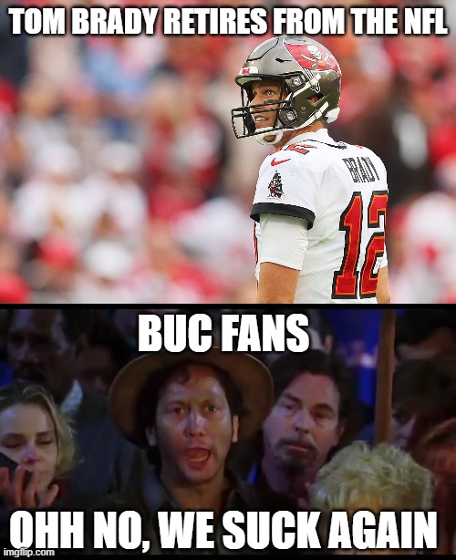 Bucs Suck |  TOM BRADY RETIRES FROM THE NFL; BUC FANS; OHH NO, WE SUCK AGAIN | image tagged in funny,tom brady,nfl memes | made w/ Imgflip meme maker