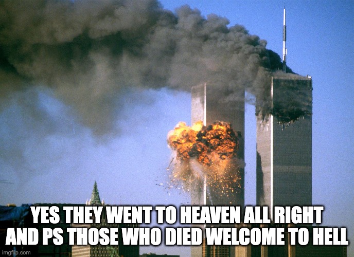 911 9/11 twin towers impact | YES THEY WENT TO HEAVEN ALL RIGHT AND PS THOSE WHO DIED WELCOME TO HELL | image tagged in 911 9/11 twin towers impact | made w/ Imgflip meme maker