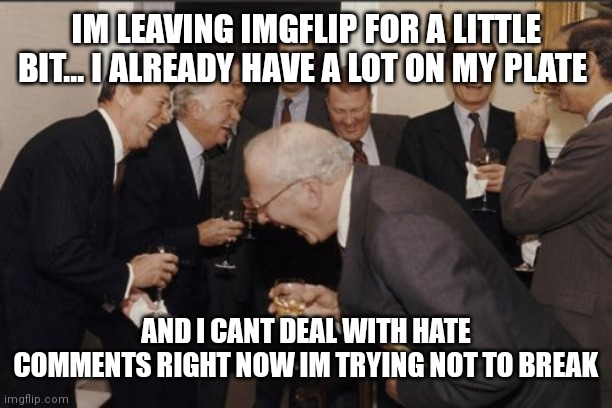 Idc what u say about this | IM LEAVING IMGFLIP FOR A LITTLE BIT... I ALREADY HAVE A LOT ON MY PLATE; AND I CANT DEAL WITH HATE COMMENTS RIGHT NOW IM TRYING NOT TO BREAK | image tagged in memes,laughing men in suits | made w/ Imgflip meme maker