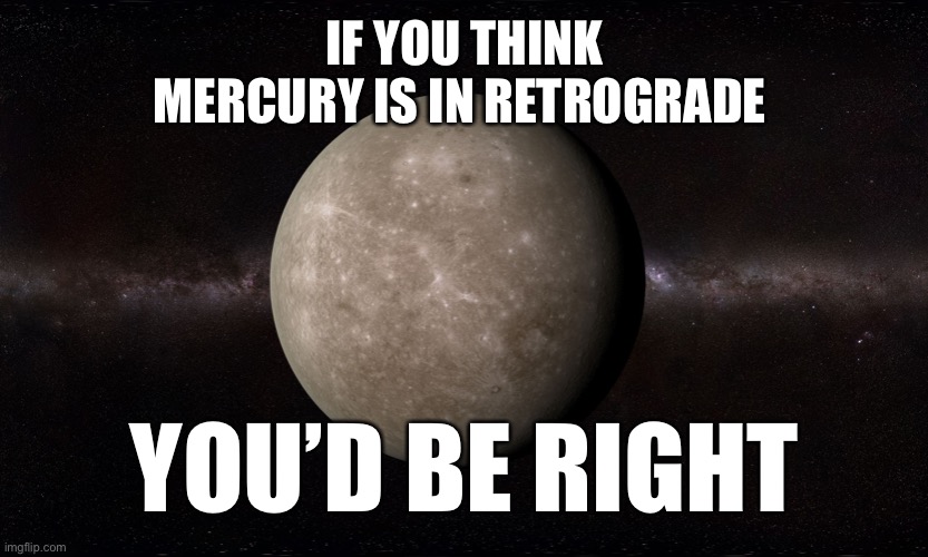 Uh… duh! | IF YOU THINK MERCURY IS IN RETROGRADE; YOU’D BE RIGHT | image tagged in mercury | made w/ Imgflip meme maker