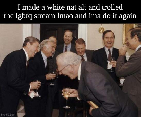 jajajajajjaa | I made a white nat alt and trolled the lgbtq stream lmao and ima do it again | image tagged in memes,laughing men in suits | made w/ Imgflip meme maker